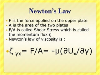 Newton’s Law
 F is the force applied on the upper plate
 A is the area of the two plates
 F/A is called Shear Stress which is called
the momentum flux ζ
 Newton’s law of viscosity is :
ζ yx= F/A= -μ(∂Ux/∂y)
 