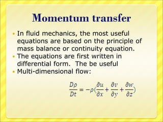 Momentum transfer
 In fluid mechanics, the most useful
equations are based on the principle of
mass balance or continuity equation.
 The equations are first written in
differential form. The be useful
 Multi-dimensional flow:
 