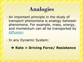 Analogies
 An important principle in the study of
transport phenomena is analogy between
phenomena. For example, mass, energy,
and momentum can all be transported by
diffusion:
 In any Dynamic System:
 Rate = Driving Force/ Resistance
 
