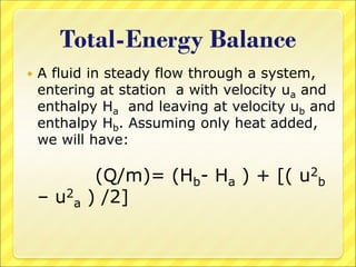 Total-Energy Balance
 A fluid in steady flow through a system,
entering at station a with velocity ua and
enthalpy Ha and leaving at velocity ub and
enthalpy Hb. Assuming only heat added,
we will have:
(Q/m)= (Hb- Ha ) + [( u2
b
– u2
a ) /2]
 