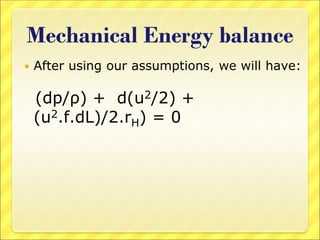 Mechanical Energy balance
 After using our assumptions, we will have:
(dp/ρ) + d(u2/2) +
(u2.f.dL)/2.rH) = 0
 