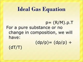 Ideal Gas Equation
p= (R/M).ρ.T
For a pure substance or no
change in composition, we will
have:
(dp/p)= (dρ/ρ) +
(dT/T)
 