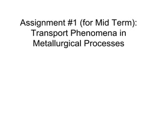 Assignment #1 (for Mid Term):
Transport Phenomena in
Metallurgical Processes
 