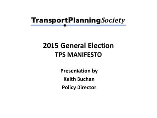 2015 General Election 
TPS MANIFESTO 
Presentation by 
Keith Buchan 
Policy Director 
 