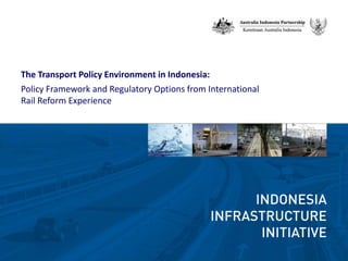 The Transport Policy Environment in Indonesia: Policy Framework and Regulatory Options from International Rail Reform Experience 