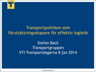 Transportpolitiken som
förutsättningsskapare för effektiv logistik
Stefan Back
Transportgruppen
VTI Transportdagarna 8 jan 2014

transportgruppen.se

 