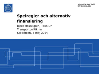 KTH ROYAL INSTITUTE
OF TECHNOLOGY
Spelregler och alternativ
finansiering
Björn Hasselgren, Tekn Dr
Transportpolitik.nu
Stockholm, 6 maj 2014
 