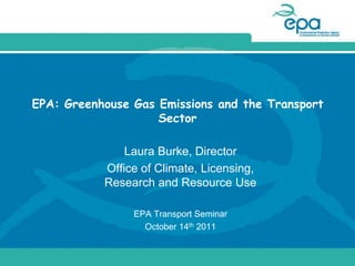 EPA: Greenhouse Gas Emissions and the Transport
                    Sector

               Laura Burke, Director
           Office of Climate, Licensing,
           Research and Resource Use

                EPA Transport Seminar
                  October 14th 2011
 