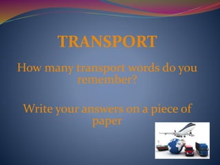 TRANSPORT 
How many transport words do you 
remember? 
Write your answers on a piece of 
paper 
 