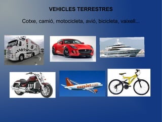 VEHICLES TERRESTRES
Cotxe, camió, motocicleta, avió, bicicleta, vaixell...
 