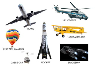 PLANE
HELICOPTER
LIGHT AIRPLANE
ROCKET SPACESHIP
(HOT AIR) BALLOON
CABLE CAR
 