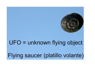 UFO = unknown flying object
Flying saucer (platillo volante)
 