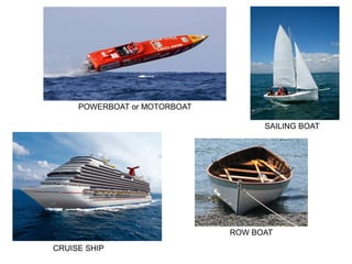CRUISE SHIP
SAILING BOAT
POWERBOAT or MOTORBOAT
ROW BOAT
 