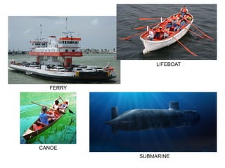 FERRY
LIFEBOAT
SUBMARINE
CANOE
 