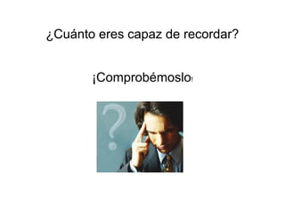 ¿Cuánto eres capaz de recordar?
¡Comprobémoslo!
 