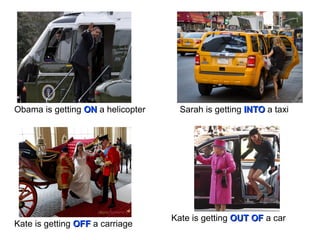 Obama is getting ONON a helicopter Sarah is getting INTOINTO a taxi
Kate is getting OFFOFF a carriage
Kate is getting OUT OFOUT OF a car
 