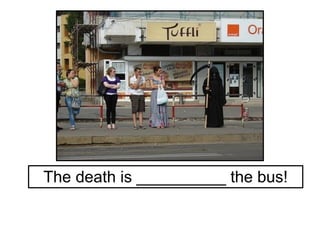 The death is __________ the bus!
 
