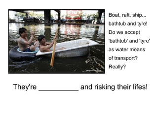 They're __________ and risking their lifes!
Boat, raft, ship...
bathtub and tyre!
Do we accept
'bathtub' and 'tyre'
as water means
of transport?
Really?
 
