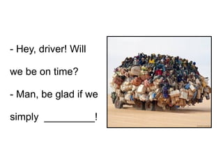 - Hey, driver! Will
we be on time?
- Man, be glad if we
simply _________!
 