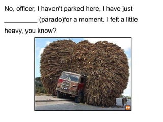 No, officer, I haven't parked here, I have just
_________ (parado)for a moment. I felt a little
heavy, you know?
 