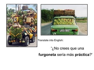 Translate into English:
'¿No crees que una
furgoneta sería más práctica?'
 