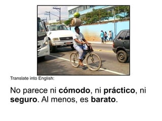 Translate into English:
No parece ni cómodo, ni práctico, ni
seguro. Al menos, es barato.
 