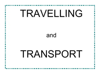 TRAVELLING
and
TRANSPORT
 