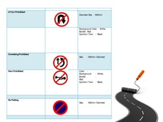U-Turn Prohibited
Diameter Size :600mm
Background Color : White
Border : Red
Symbol / Text : Black
OvertakingProhibited
Size :600mm Diameter
Horn Prohibited Color :
Background : White
Border :
Red
Symbol / Text : Black
No Parking
Size :600mm Diameter
 