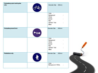 Compulsorycycle track/cycles
only Diameter Size :600mm
Color :
Background :
White
Border :
Red
Symbol / Text :
Black
Compulsorysoundhorn Diameter Size :600mm
Color :
Background :
White
Border :
Red
Symbol / Text :
Black
Pedestriansonly Diameter Size :600mm
Color :
Background White :
 