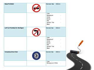 BusesProhibited Diameter Size :600mm
Color :
Background :
White
Border :
Red
Symbol / Text :
Black
LeftTurnProhibited On RedSignal Diameter Size :600mm
Color :
Background :
White
Border :
Red
Symbol / Text :
Black
CompulsorySnowChain Diameter Size :600mm
Color :
Background White :
 