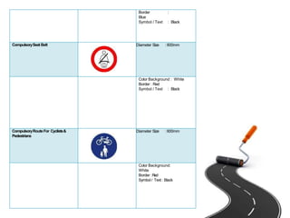 Border :
Blue
Symbol / Text : Black
CompulsorySeat Belt Diameter Size :600mm
Color Background : White
Border : Red
Symbol / Text : Black
CompulsoryRouteFor Cyclists&
Pedestrians
Diameter Size :600mm
Color Background:
White
Border :Red
Symbol / Text: Black
 
