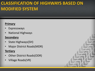 CLASSIFICATION OF HIGHWAYS BASED ON
MODIFIED SYSTEM
Primary
• Expressways
• National Highways
Secondary
• State Highways(SH)
• Major District Roads(MDR)
Tertiary
• Other District Roads(ODR)
• Village Roads(VR)
 