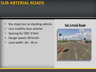 SUB ARTERIAL ROADS
• Bus stops but no standing vehicle.
• Less mobility than arterial.
• Spacing for CBD: 0.5km
• Design speed: 60 km/hr
• Land width: 30 – 40 m
 