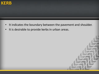 KERB
• It indicates the boundary between the pavement and shoulder.
• It is desirable to provide kerbs in urban areas.
 