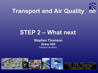 Transport and Air Quality
STEP 2 – What next
Stephen Thomson
Drew Hill
Transport Scotland

 