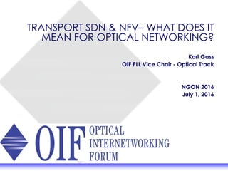 TRANSPORT SDN & NFV– WHAT DOES IT
MEAN FOR OPTICAL NETWORKING?
Karl Gass
OIF PLL Vice Chair - Optical Track
NGON 2016
July 1, 2016
 
