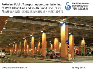 16 May 2014
Paul Zimmerman
District Councillor
司馬文區議員
www.paulzimmerman.hk
Pokfulam Public Transport upon commissioning
of West Island Line and South Island Line (East)
薄扶林公共交通 - 西港島線及南港島線（東段）通車後
 