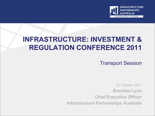 INFRASTRUCTURE: INVESTMENT &
  REGULATION CONFERENCE 2011

                          Transport Session



                                  21 October 2011
                                 Brendan Lyon
                        Chief Executive Officer
          Infrastructure Partnerships Australia
 