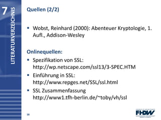  Wobst, Reinhard (2000): Abenteuer Kryptologie, 1.
Aufl., Addison-Wesley
Onlinequellen:
 Spezifikation von SSL:
http://w...