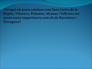 -Per què els ports catalans com Sant Carles de la Ràpita, Vilanova, Palamós, Alcanar i Vallcarca no tenen tanta importància com els de Barcelona i Tarragona? 