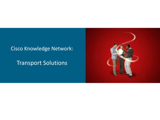 Cisco Knowledge Network:

  Transport Solutions
 