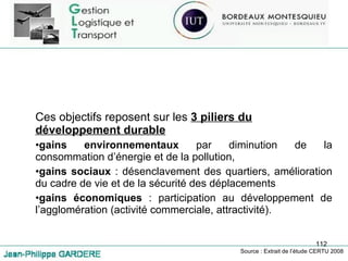 Ces objectifs reposent sur les  3 piliers du développement durable gains environnementaux  par diminution de la consommation d’énergie et de la pollution,  gains sociaux  : désenclavement des quartiers, amélioration du cadre de vie et de la sécurité des déplacements gains économiques  : participation au développement de l’agglomération (activité commerciale, attractivité). Source : Extrait de l’étude CERTU 2008 