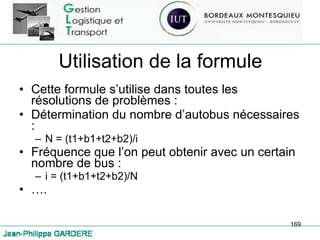 Utilisation de la formule Cette formule s’utilise dans toutes les résolutions de problèmes :  Détermination du nombre d’autobus nécessaires :  N = (t1+b1+t2+b2)/i Fréquence que l’on peut obtenir avec un certain nombre de bus : i = (t1+b1+t2+b2)/N … .  