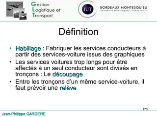 Définition Habillage  : Fabriquer les services conducteurs à partir des services-voiture issus des graphiques Les services voitures trop longs pour être affectés à un seul conducteur sont divisés en tronçons : Le  découpage Entre les tronçons d’un même service-voiture, il faut prévoir une  relève 