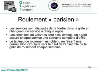 Roulement « parisien » Les services sont disposés dans l’ordre dans la grille en changeant de service à chaque repos Les semaines de volantes sont ainsi évitées, un agent assure chaque service une semaine complète d’affilé Le tableau de roulement est obtenu en faisant une permutation circulaire vers le haut de l’ensemble de la grille de roulement chaque semaine 
