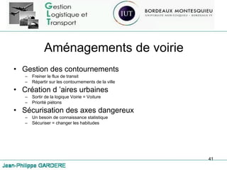Aménagements de voirie Gestion des contournements Freiner le flux de transit Répartir sur les contournements de la ville Création d ’aires urbaines Sortir de la logique Voirie = Voiture Priorité piétons Sécurisation des axes dangereux Un besoin de connaissance statistique Sécuriser = changer les habitudes 