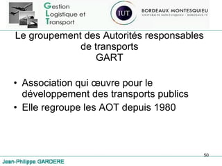 Le groupement des Autorités responsables de transports GART Association qui œuvre pour le développement des transports publics Elle regroupe les AOT depuis 1980 