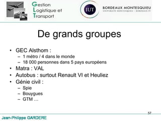 De grands groupes  GEC Alsthom : 1 métro / 4 dans le monde 18 000 personnes dans 5 pays européens Matra : VAL Autobus : surtout Renault VI et Heuliez Génie civil :  Spie Bouygues GTM … 