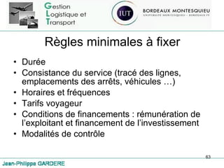 Règles minimales à fixer Durée Consistance du service (tracé des lignes, emplacements des arrêts, véhicules …) Horaires et fréquences Tarifs voyageur Conditions de financements : rémunération de l’exploitant et financement de l’investissement Modalités de contrôle 