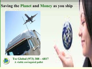 Saving the  Planet  and  Money  as you ship Tss Global (973) 388 – 6817 A viable corrugated pallet 